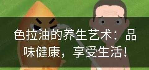 色拉油的养生艺术：品味健康，享受生活！